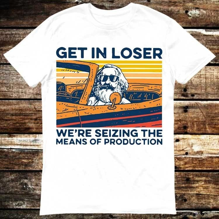 Karl Marx Get In Loser We’re Seizing The Means Of Production T-Shirt Karl Marx Get In Loser We’re Seizing The Means Of Production T-Shirt