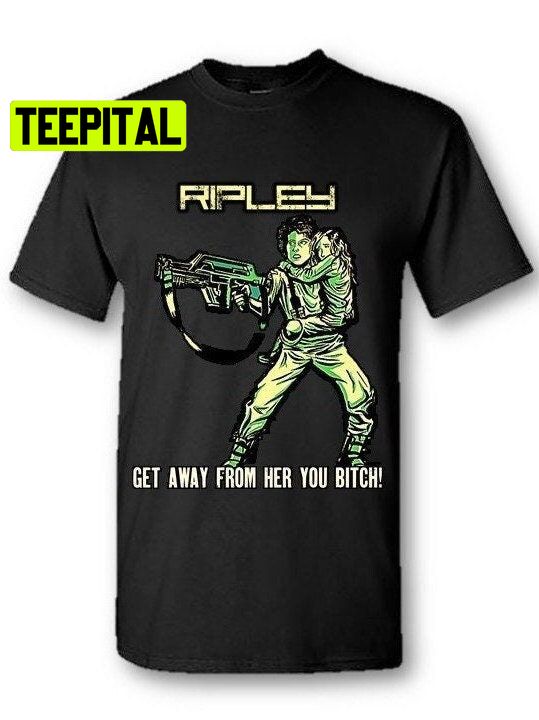 Ripley Get Away From Her You Bitch Unisex T-Shirt Ripley Get Away From Her You Bitch Unisex T-Shirt