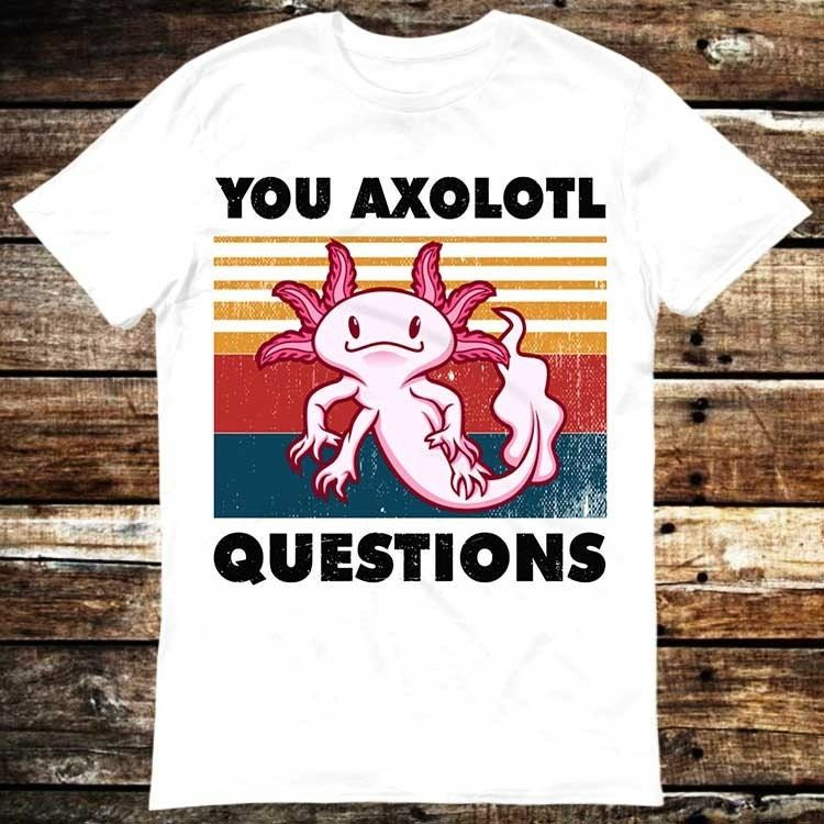 You Axolotl Questions T-Shirt You Axolotl Questions T-Shirt