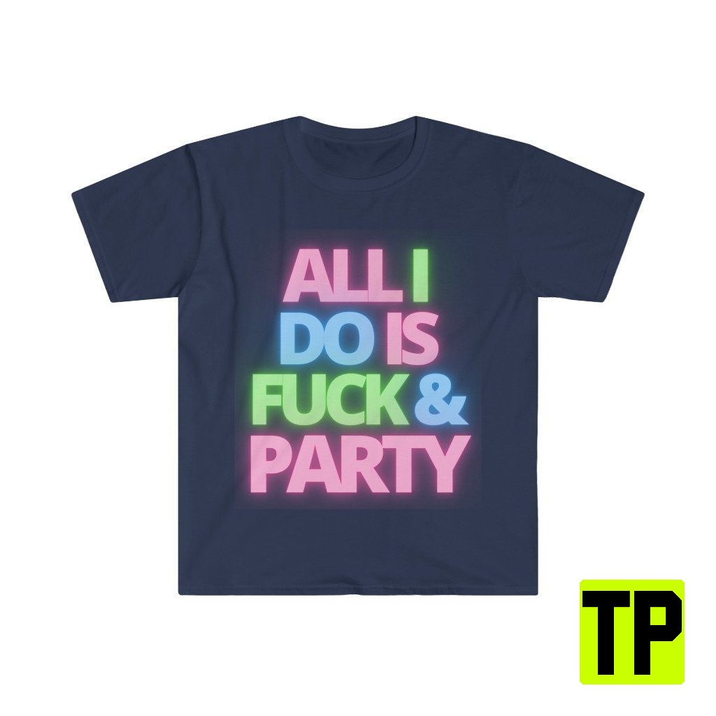 All I Do Is Fuck And Party Meme Unisex Shirt All I Do Is Fuck And Party Meme Unisex Shirt
