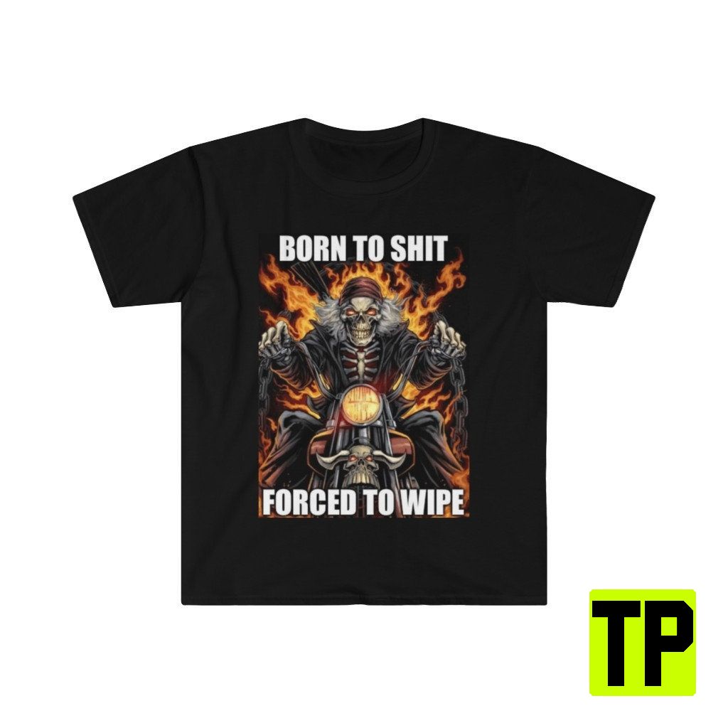 Born To Shit Forced To Wipe Funny Meme Unisex Shirt Born To Shit Forced To Wipe Funny Meme Unisex Shirt