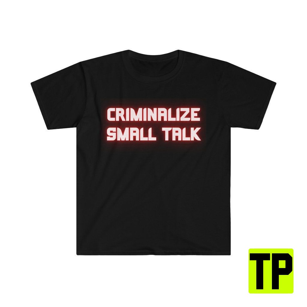 Criminalize Small Talk Meme Unisex Shirt Criminalize Small Talk Meme Unisex Shirt