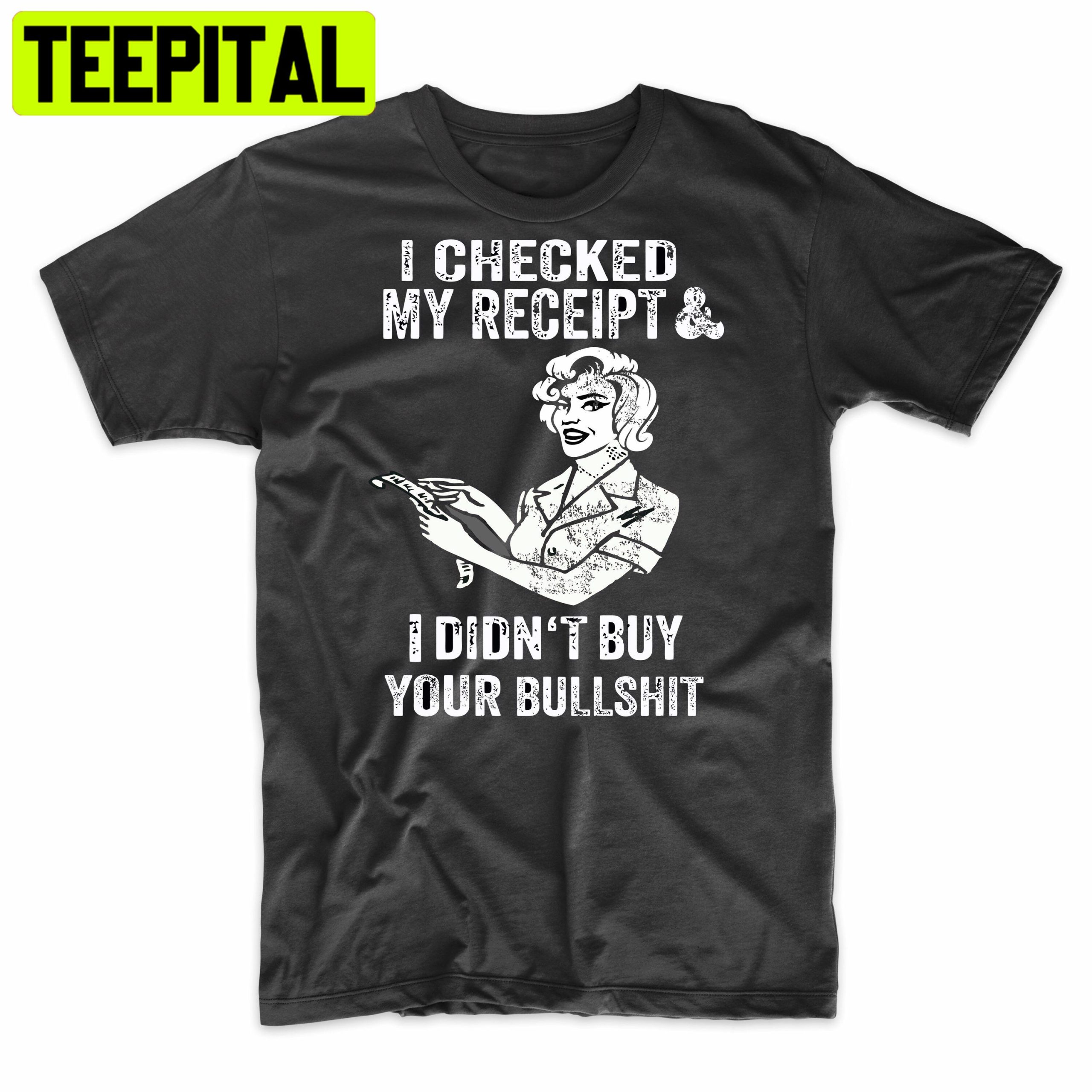 I Checked My Receipt & I Didn’t Buy Your Bullsht Funny Trending Unisex Shirt I Checked My Receipt & I Didn’t Buy Your Bullsht Funny Trending Unisex Shirt