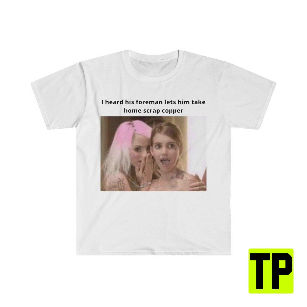 I Heard His Foreman Lets Him Take Home Scrap Copper Funny Meme Unisex Shirt I Heard His Foreman Lets Him Take Home Scrap Copper Funny Meme Unisex Shirt