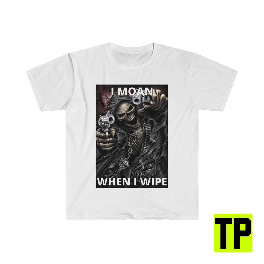 I Moan When I Wipe Funny Meme Unisex Shirt I Moan When I Wipe Funny Meme Unisex Shirt