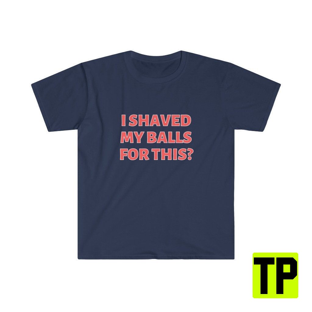 I Shaved My Balls For This Meme Unisex Shirt I Shaved My Balls For This Meme Unisex Shirt