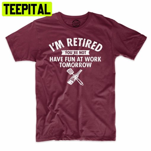 I’m Retired You’re Not Have Fun At Work Tomorrow Funny Trending Unisex Shirt