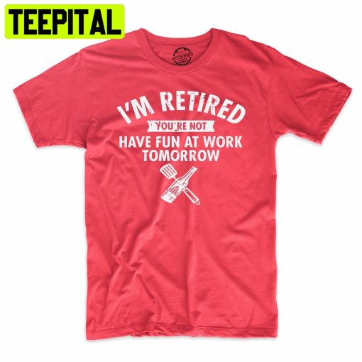 I’m Retired You’re Not Have Fun At Work Tomorrow Funny Trending Unisex Shirt