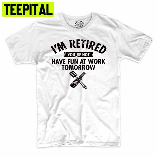 I’m Retired You’re Not Have Fun At Work Tomorrow Funny Trending Unisex Shirt
