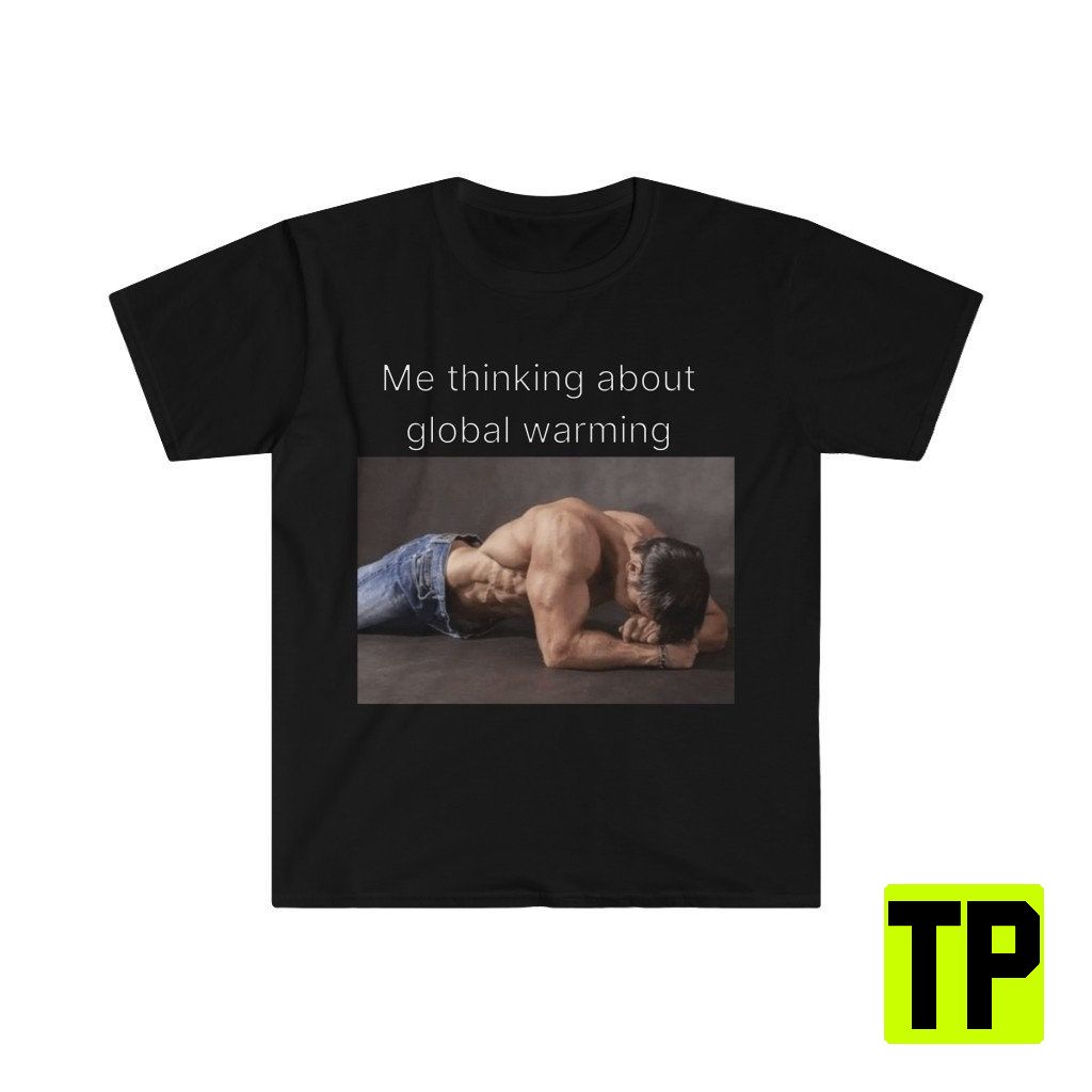 Me Thinking About Global Warming Funny Meme Unisex Shirt Me Thinking About Global Warming Funny Meme Unisex Shirt