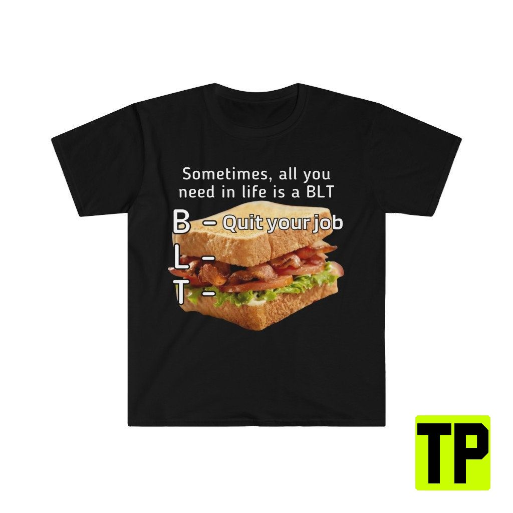 Sometimes All You Need In Life Is A Blt Meme Unisex Shirt Sometimes All You Need In Life Is A Blt Meme Unisex Shirt