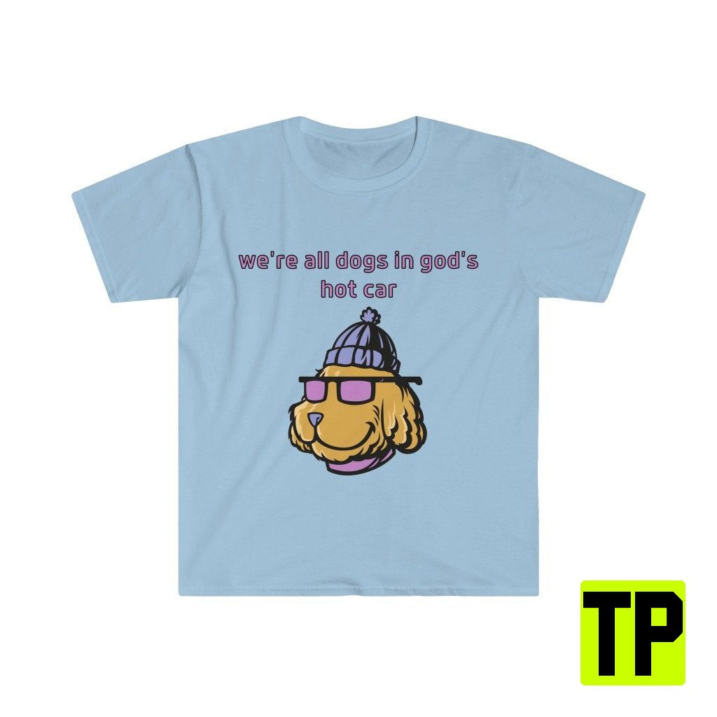 We're All Dogs In God's Hot Car Meme Unisex Shirt We're All Dogs In God's Hot Car Meme Unisex Shirt