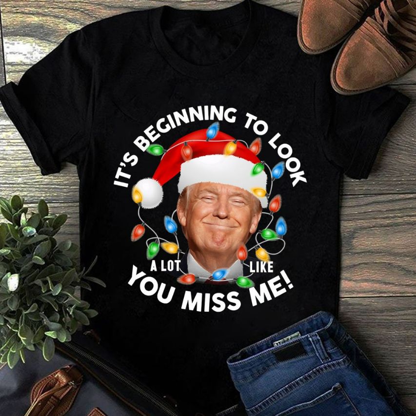 Its Beginning To Look A Lot Like You Miss Me Trump Christmas T-Shirt Its Beginning To Look A Lot Like You Miss Me Trump Christmas T-Shirt