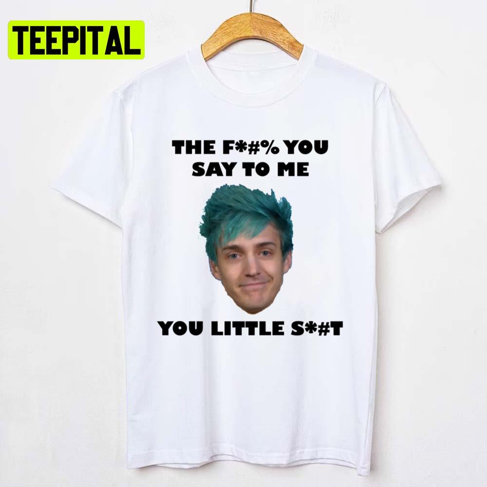 Ninja Streamer The Fuck You Say To Me You Little Shit Unisex T-Shirt Ninja Streamer The Fuck You Say To Me You Little Shit Unisex T-Shirt