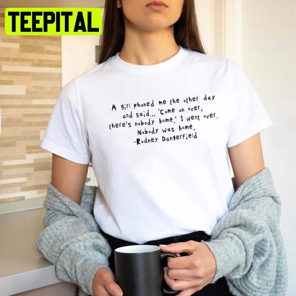 Nobody ?a Home Rodney Dangerfield Quote Unisex T-Shirt Nobody ?a Home Rodney Dangerfield Quote Unisex T-Shirt
