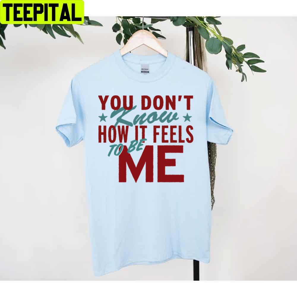You Don't Know How It Feels To Be Me Unisex T-Shirt You Don't Know How It Feels To Be Me Unisex T-Shirt