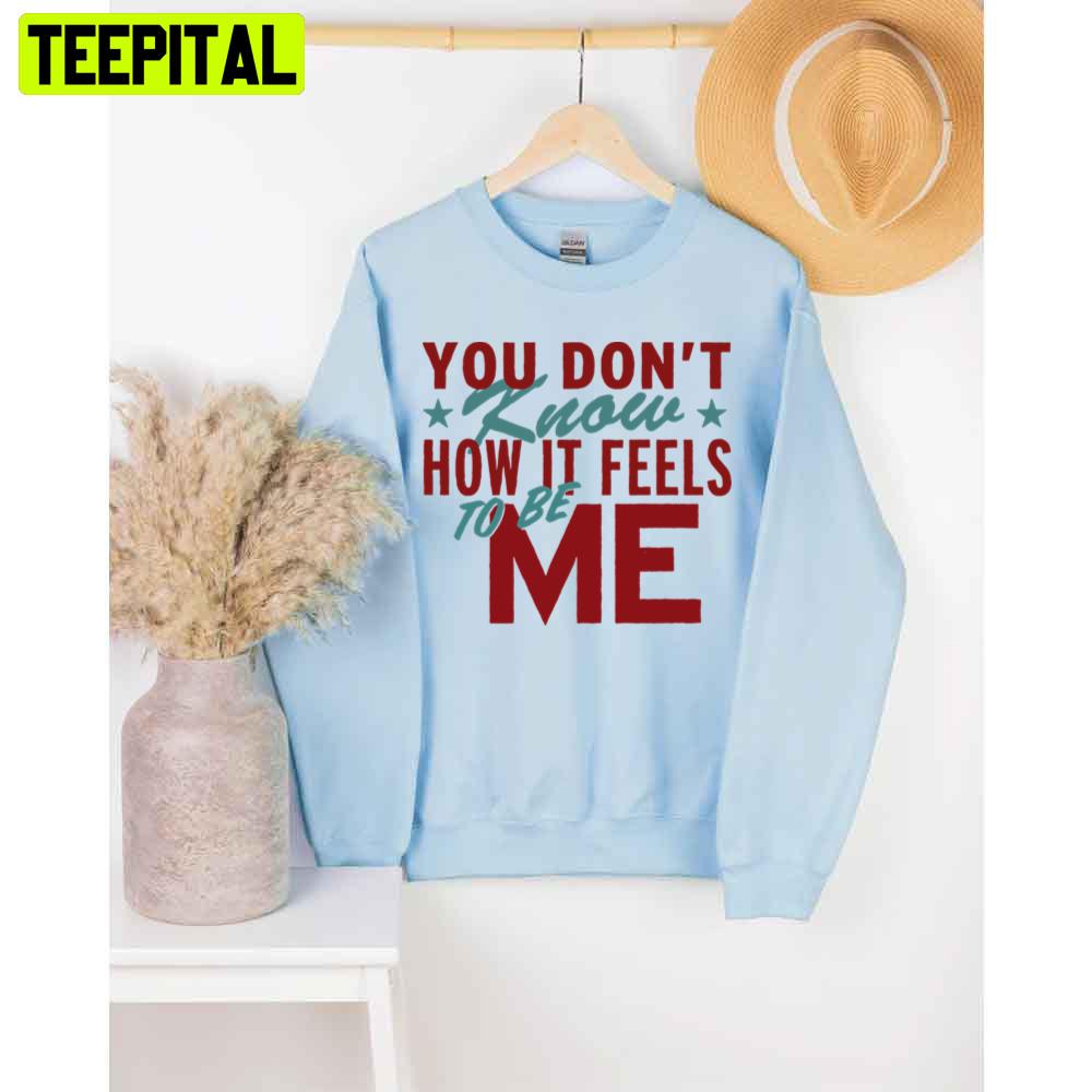 You Don't Know How It Feels To Be Me Unisex T-Shirt You Don't Know How It Feels To Be Me Unisex T-Shirt